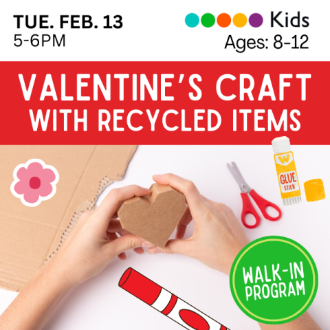 Tuesday, February 13th, 5-6pm. Kids ages 6-12. Valentine's Craft With Recycled Items. Pictured is a white person holding a cardboard heart with graphics of a flower, scissors, marker, and glue around them. Walk-In program. 