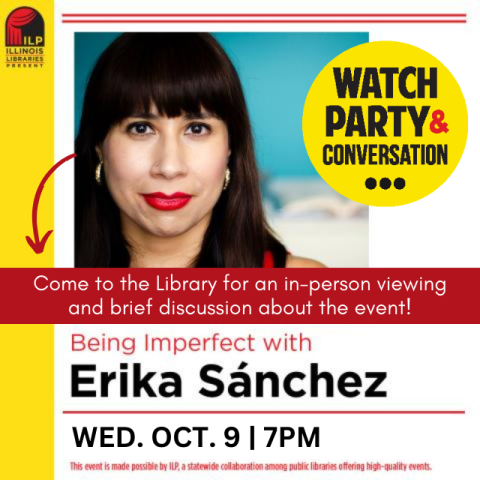 Author Erika Sanchez with a blue background. In a yellow bubble next to her black text reads Watch Party and Conversation. Text on a red banner across the middle says Come to the library for an in-person viewing and brief discussion about the event. Below that in black text on a white background it says Being Imperfect with Erika Sanchez Wednesday, October 9, 7pm. Made possible by Illinois Libraries Presents. 