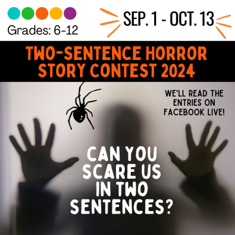 Two sentence Horror Story Contest 2024. September 1-Oct 13. Grades 6-12. We'll read the entries on Facebook Live. Can you scare us in two sentences? Silhouette of person with hands up behind a backlit wall. Dangling Spider.