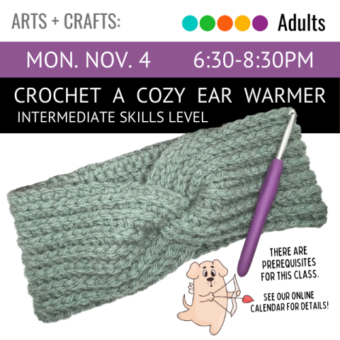 On a black banner across the top it says Crochet a Cozy Ear Warmer (Intermediate Skill Level), Monday, November 4, 6:30-8:30pm. Below that is an agave colored crocheted ear warmer with a purple crochet hook on top, it also says that there are prerequisites for the class, see our online calendar for more details. 