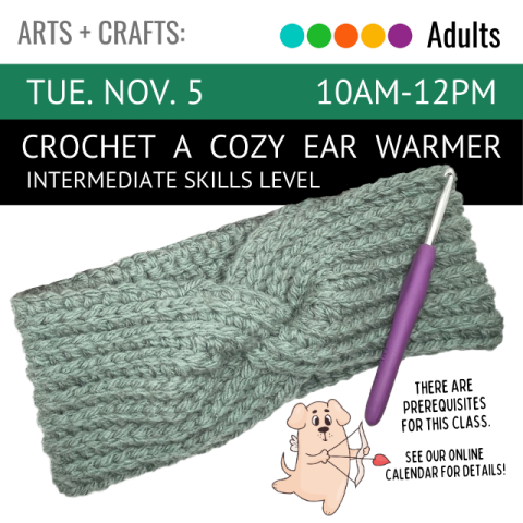 On a black banner across the top it says Crochet a Cozy Ear Warmer (Intermediate Skill Level), Tuesday, November 5, 10:00-12:00pm. Below that, is an agave colored crocheted ear warmer with a purple crochet hook on top, it also says that there are prerequisites for the class, see our online calendar for more details. 