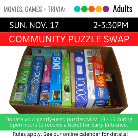 On a red banner across the top it says, Community Puzzle Swap, Sunday, November 17, 2-3:30pm, below that is a cardboard box full of different puzzles. On a green banner along the bottom it says, donate your gently-used puzzles November 13-15 during open hours to receive a ticket for early entrance. Rules apply, see our online calendar for details. 