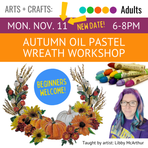 On an orange banner across the top it says Autumn Oil Pastel Wreath Workshop, Monday, November 11 (New Date!), 6-8pm, below that on the left is a picture of an oil painting of an autumn themed wreath, on the right are some oil pastels in different colors and below that is a picture of the artist and presenter Libby McArthur, she has glasses and purple and blue hair. Beginners are Welcome.