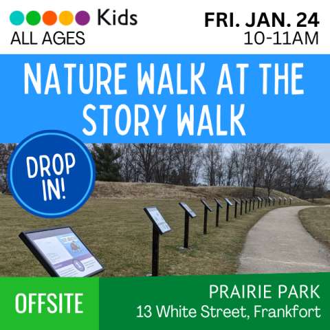 Nature Walk at the Story Walk. Friday January 24. 10am-11am. Kids All Ages. Drop In. Offsite. Prairie Park 13 White Street, Frankfort. Storywalk Panels along the walking path in Prairie Park.