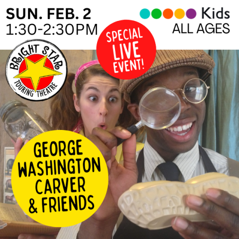 George Washington Carver and Friends. Bright Star Touring Theatre. Special Live Event. Kids. All Ages. Sunday February 2, 1:30-2:30pm. Black man dressed in a suit and cap, holding a giant peanut and a magnifying glass, white woman with a pink headband making a surprised face behind him.