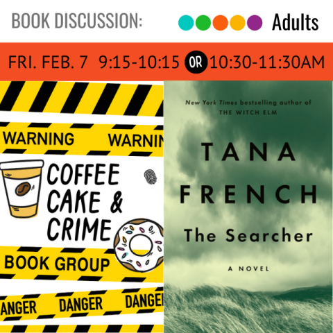 Black text reads coffee cake and crime. Book cover depicting a gray scale field with title in black text. The Searcher, Tana French. Above in black text says Friday, February 7, 9:15- 10:15 or 10:30- 11:30.