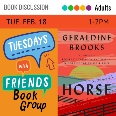 Black text says Tuesday, February 18, 1-2 PM.  White text in colorful text boxes says Tuesdays with Friends. Photo of the book cover. Colorful sunset background. Title listed in black text as Horse. Author Geraldine Brooks.