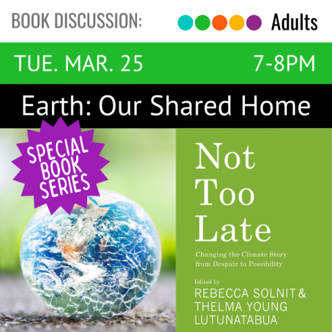 Tuesday March 25. 7-8pm. Earth: Our Shared Home. Special Book Series. Book title is Not Too Late: Changing the Climate Story from Despair to Possibility. Edited by Rebecca Solnit and Thelma Young Lutunatabua