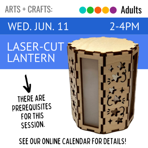 Arts and Crafts. Adults. Wed. Jun 11. 2-4pm. Laser-cut Lantern. There are prerequisites for this session. See our online calendar for details.