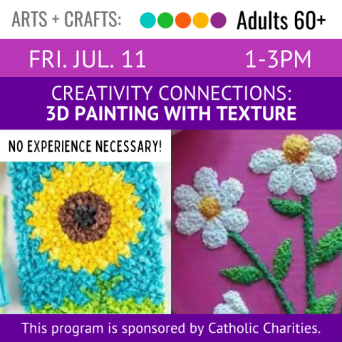 Arts and Crafts. Adults 60+. Fri. Jul. 11 1-3pm. Creativity Connections: 3D Painting with Texture. This program is sponsored by Catholic Charities