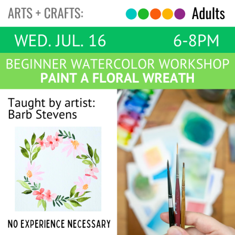 Arts and Crafts. Adults. Wed. Jul. 16 6-8pm. Beginner Watercolor Workshop.. Paint a floral wreath. Taught by artist Barb Stevens.