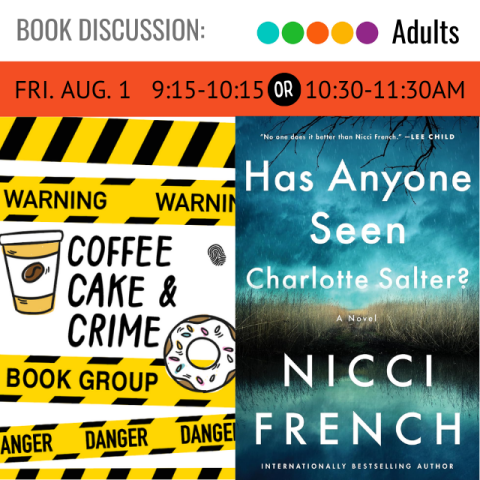 Book Discussion. Adults. Coffee Cake & Crime. Fri. Aug. 1. 9:15 - 10:15 or 10:30-11:30. Has Anyone Seen Charlotte Salter?  Nicci French