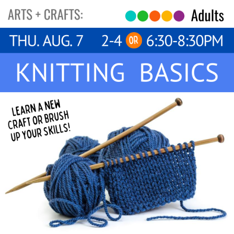 Arts and Crafts. Adults. Thu. Aug. 7 2-4 or 6:30-8:30pm Knitting Basics Learn a new craft or brush up on your skills