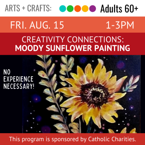 Arts and Crafts. Adults 60+. Fri. Aug. 15 1-3pm. Creativity Connections: Moody Sunflower Painting. This program is sponsored by Catholic Charities