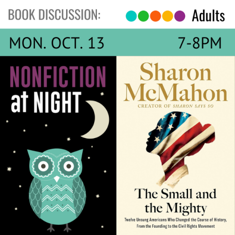 Book Discussion. Adults. Mon. Oct. 13 7-8pm Nonfiction at Night. The Small and the Mighty: Twelve Unsung Americans Who Changed the Course of History, From the Founding to the Civil Rights Movement by Shannon McMahon
