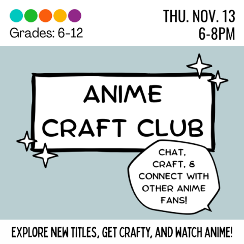 Anime Craft Club: Chat, Craft, and Connect with other anime fans! For grades 6-12, on Thursday, November 13th from 6-8.