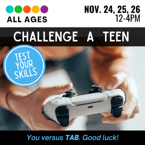 Challenge a Teen. All ages November 24-26 from 12-4. Test your skills! You against TAB! Good luck! With a picture of a gaming controller.