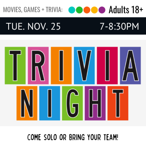 Movies, Games, and Trivia. Adults 18+. Tue. Nov. 25. 7-8:30pm. Trivia Night. Come solo or bring your team.