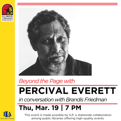 Beyond the Page with Percival Everett in conversation with Brandis Friedman. Thu, Mar. 19 7pm.  This event is made possible by Illinois Libraries Present (ILP), a statewide collaboration among public libraries offering high-quality events