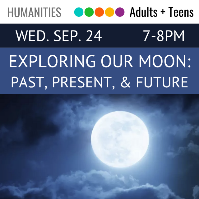 Humanities. Adults and Teens. Wed. Sep. 24 7-8pm. Exploring Our Moon: Past, Present & Future
