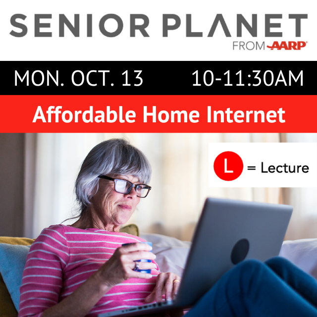 Senior Planet from AARP. Mon. Oct, 13 10-11am. Affordable Home Internet. L = Lecture